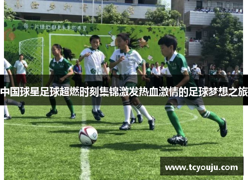 中国球星足球超燃时刻集锦激发热血激情的足球梦想之旅