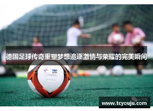 德国足球传奇重塑梦想追逐激情与荣耀的完美瞬间