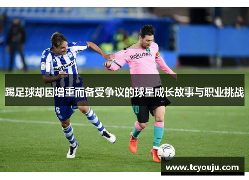 踢足球却因增重而备受争议的球星成长故事与职业挑战