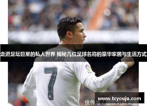 走进足坛巨星的私人世界 揭秘几位足球名将的豪华家居与生活方式