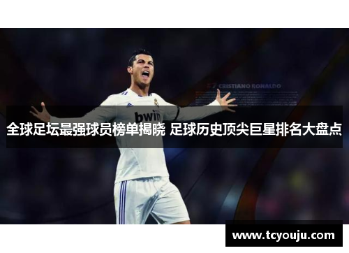 全球足坛最强球员榜单揭晓 足球历史顶尖巨星排名大盘点
