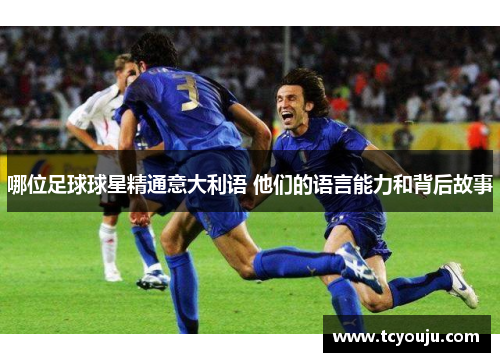 哪位足球球星精通意大利语 他们的语言能力和背后故事