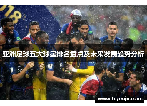 亚洲足球五大球星排名盘点及未来发展趋势分析