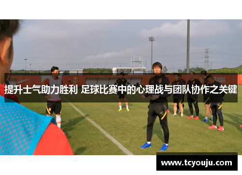 提升士气助力胜利 足球比赛中的心理战与团队协作之关键