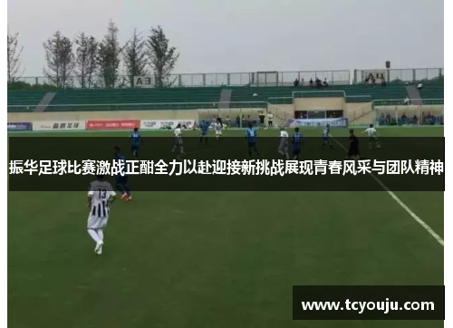 振华足球比赛激战正酣全力以赴迎接新挑战展现青春风采与团队精神