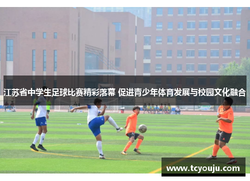 江苏省中学生足球比赛精彩落幕 促进青少年体育发展与校园文化融合