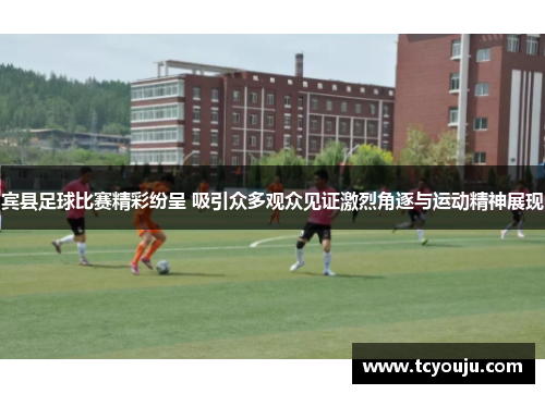 宾县足球比赛精彩纷呈 吸引众多观众见证激烈角逐与运动精神展现
